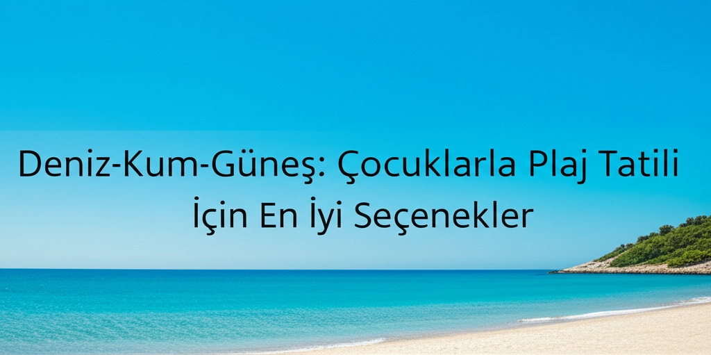 Deniz-Kum-Güneş: Çocuklarla Plaj Tatili İçin En İyi Seçenekler